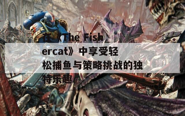 在《The Fishercat》中享受轻松捕鱼与策略挑战的独特乐趣