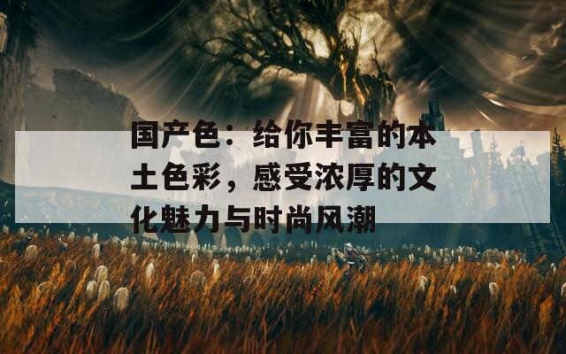 国产色：给你丰富的本土色彩，感受浓厚的文化魅力与时尚风潮