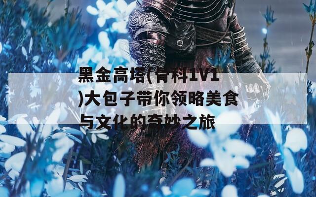 黑金高塔(骨科1V1)大包子带你领略美食与文化的奇妙之旅