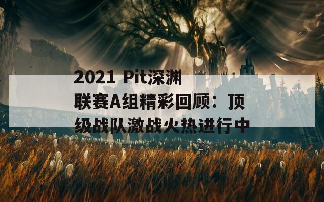 2021 Pit深渊联赛A组精彩回顾：顶级战队激战火热进行中  第1张