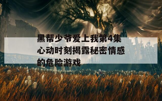 黑帮少爷爱上我第4集心动时刻揭露秘密情感的危险游戏