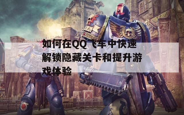 如何在QQ飞车中快速解锁隐藏关卡和提升游戏体验