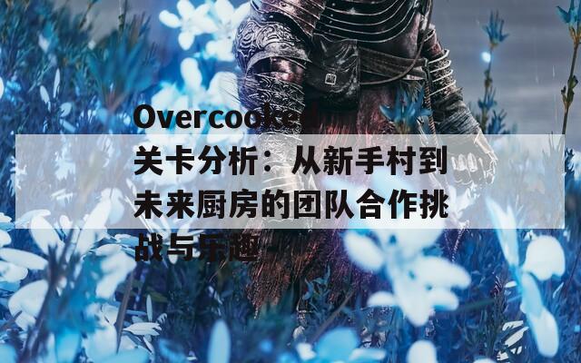 Overcooked关卡分析：从新手村到未来厨房的团队合作挑战与乐趣