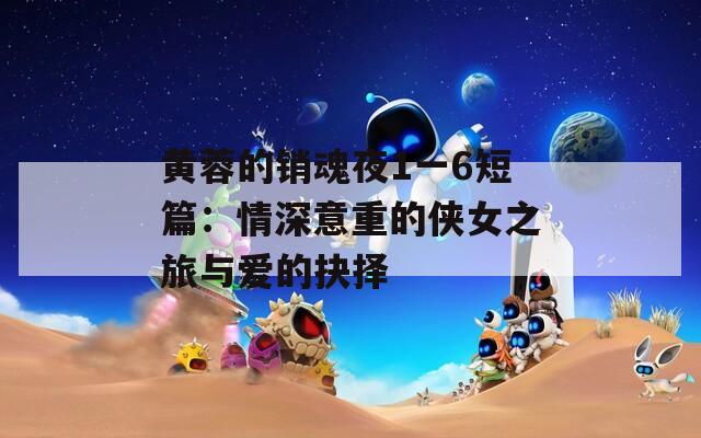 黄蓉的销魂夜1一6短篇：情深意重的侠女之旅与爱的抉择