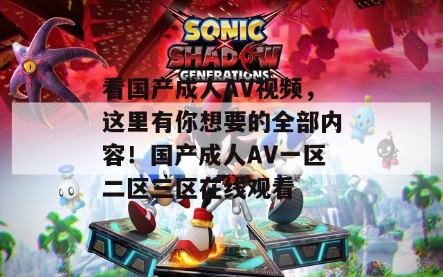 看国产成人AV视频，这里有你想要的全部内容！国产成人AV一区二区三区在线观看  第1张