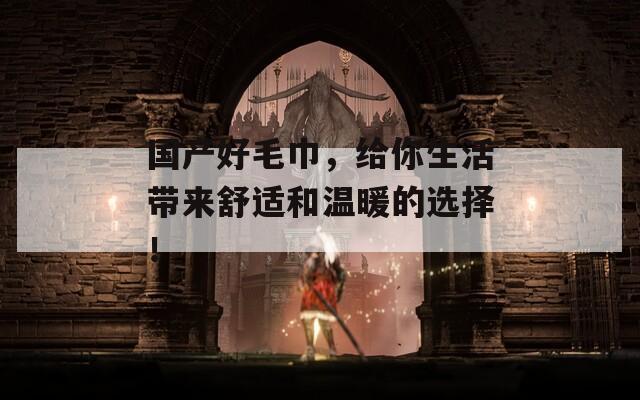 国产好毛巾，给你生活带来舒适和温暖的选择！