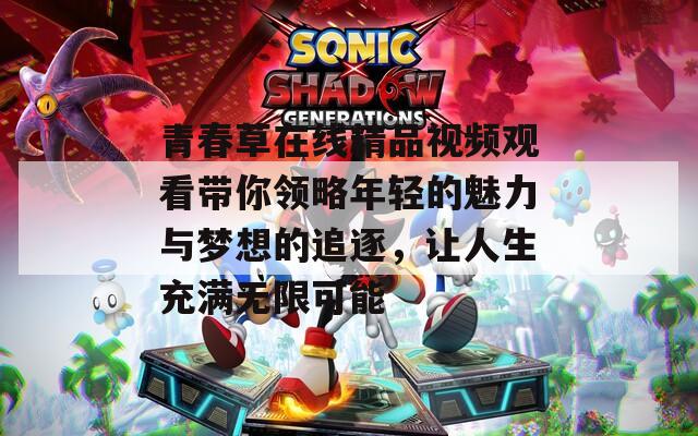 青春草在线精品视频观看带你领略年轻的魅力与梦想的追逐，让人生充满无限可能