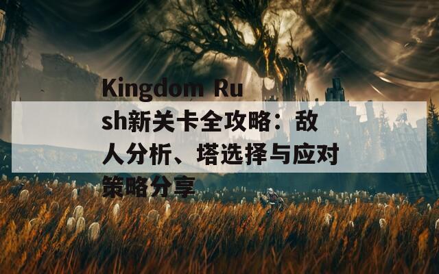 Kingdom Rush新关卡全攻略：敌人分析、塔选择与应对策略分享