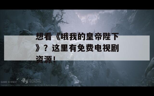 想看《哦我的皇帝陛下》？这里有免费电视剧资源！  第1张