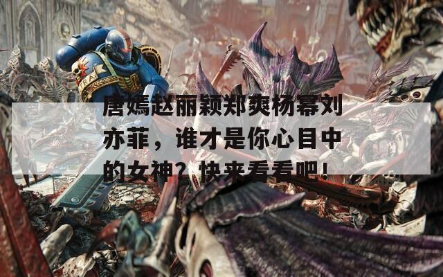 唐嫣赵丽颖郑爽杨幂刘亦菲，谁才是你心目中的女神？快来看看吧！