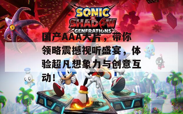 国产AAA大片，带你领略震撼视听盛宴，体验超凡想象力与创意互动！