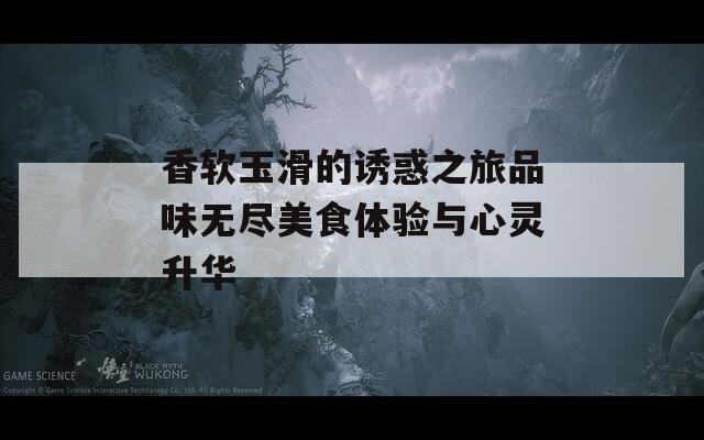 香软玉滑的诱惑之旅品味无尽美食体验与心灵升华