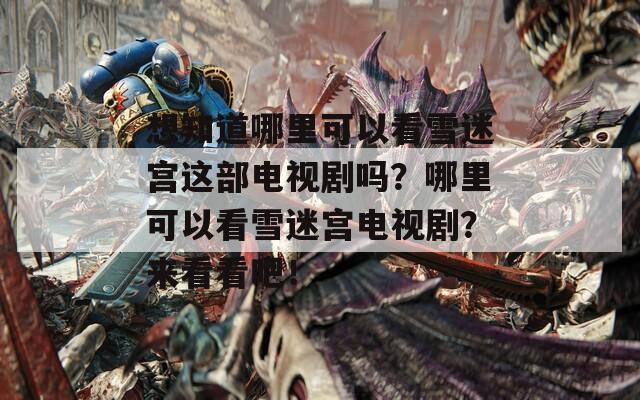 想知道哪里可以看雪迷宫这部电视剧吗？哪里可以看雪迷宫电视剧？来看看吧！