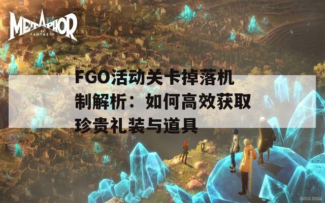 FGO活动关卡掉落机制解析：如何高效获取珍贵礼装与道具