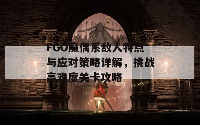 FGO魔偶系敌人特点与应对策略详解，挑战高难度关卡攻略