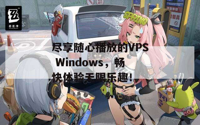 尽享随心播放的VPS Windows，畅快体验无限乐趣！