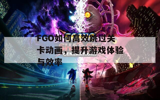 FGO如何高效跳过关卡动画，提升游戏体验与效率
