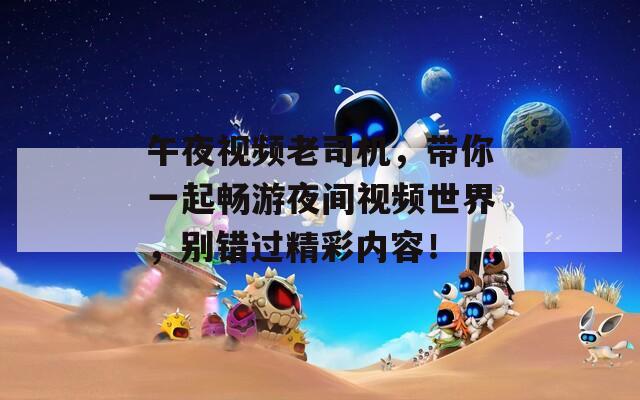 午夜视频老司机，带你一起畅游夜间视频世界，别错过精彩内容！