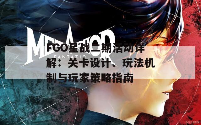 FGO星战二期活动详解：关卡设计、玩法机制与玩家策略指南