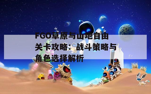 FGO草原与山地自由关卡攻略：战斗策略与角色选择解析