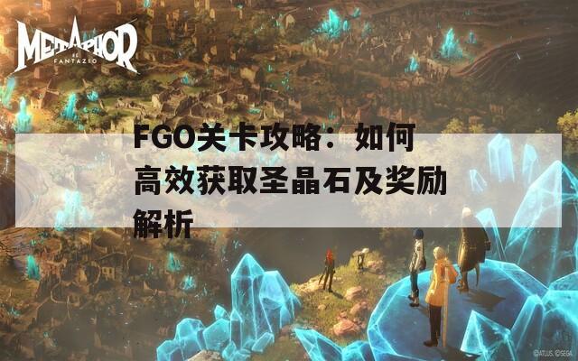 FGO关卡攻略：如何高效获取圣晶石及奖励解析