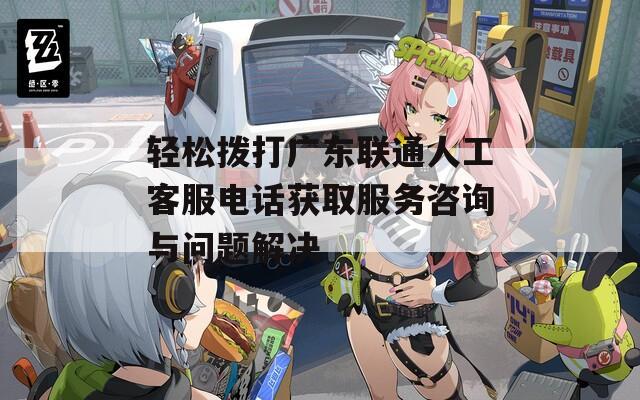 轻松拨打广东联通人工客服电话获取服务咨询与问题解决