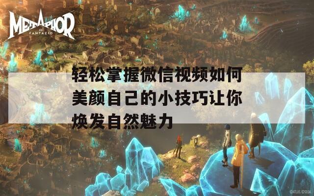 轻松掌握微信视频如何美颜自己的小技巧让你焕发自然魅力