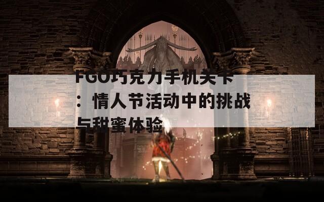 FGO巧克力手机关卡：情人节活动中的挑战与甜蜜体验