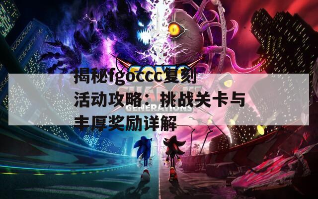 揭秘fgoccc复刻活动攻略：挑战关卡与丰厚奖励详解