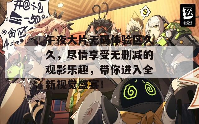 午夜大片无码体验区久久，尽情享受无删减的观影乐趣，带你进入全新视觉盛宴！