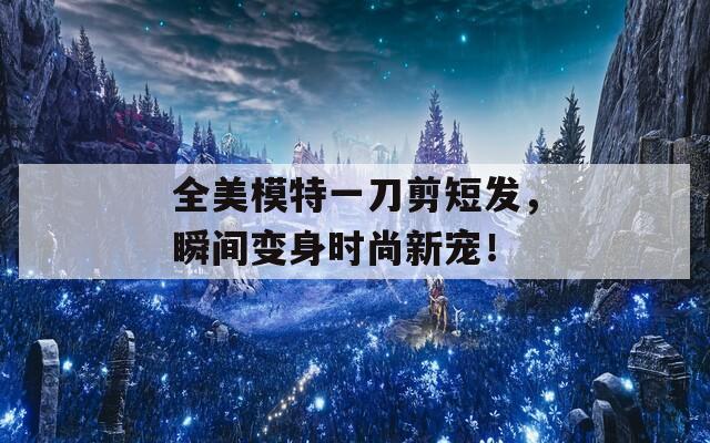 全美模特一刀剪短发，瞬间变身时尚新宠！