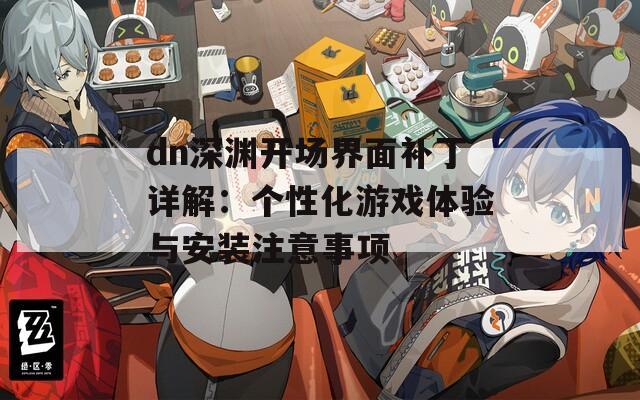 dn深渊开场界面补丁详解：个性化游戏体验与安装注意事项  第1张