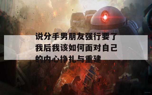 说分手男朋友强行要了我后我该如何面对自己的内心挣扎与重建