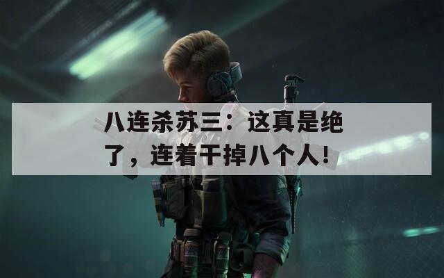 八连杀苏三：这真是绝了，连着干掉八个人！