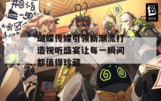 蝴蝶传媒引领新潮流打造视听盛宴让每一瞬间都值得珍藏