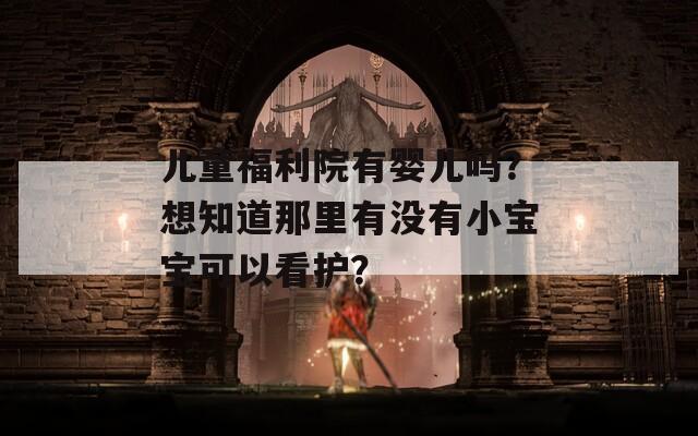儿童福利院有婴儿吗？想知道那里有没有小宝宝可以看护？