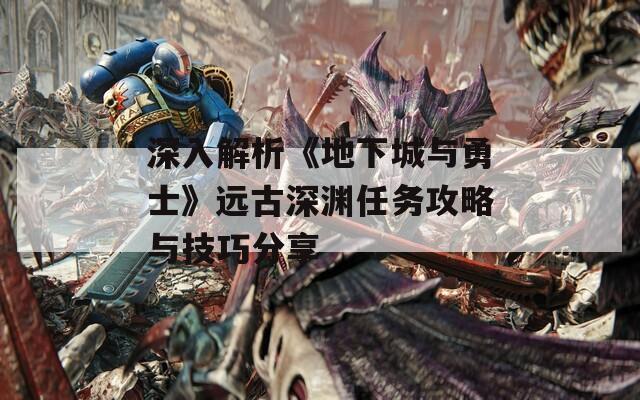 深入解析《地下城与勇士》远古深渊任务攻略与技巧分享