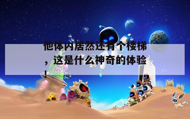 他体内居然还有个楼梯，这是什么神奇的体验！