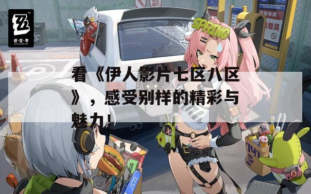 看《伊人影片七区八区》，感受别样的精彩与魅力！