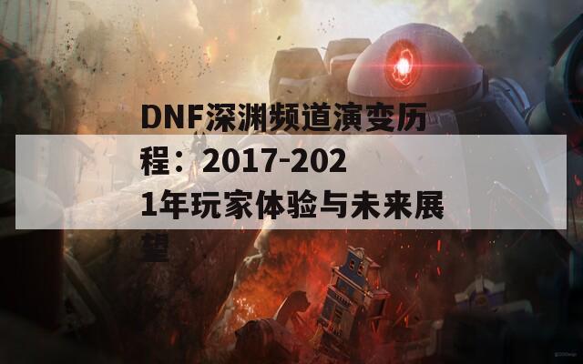 DNF深渊频道演变历程：2017-2021年玩家体验与未来展望
