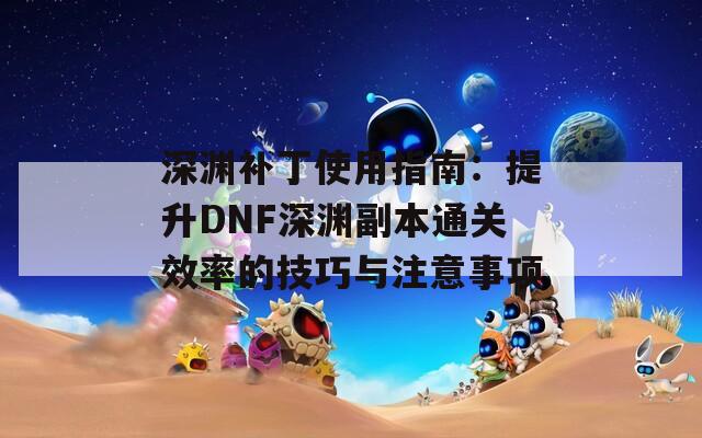 深渊补丁使用指南：提升DNF深渊副本通关效率的技巧与注意事项