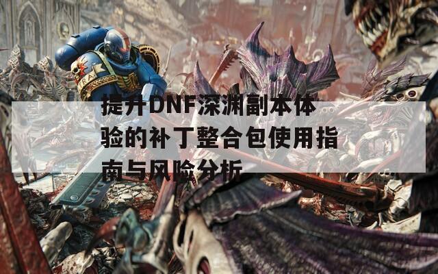 提升DNF深渊副本体验的补丁整合包使用指南与风险分析  第1张