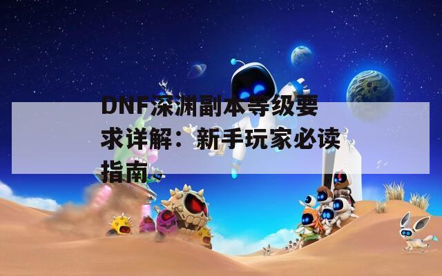 DNF深渊副本等级要求详解：新手玩家必读指南  第1张
