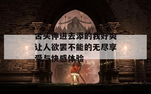 舌头伸进去添的我好爽让人欲罢不能的无尽享受与快感体验