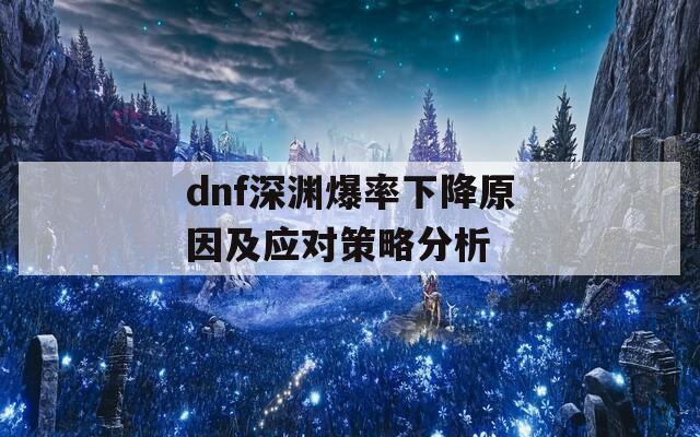 dnf深渊爆率下降原因及应对策略分析  第1张