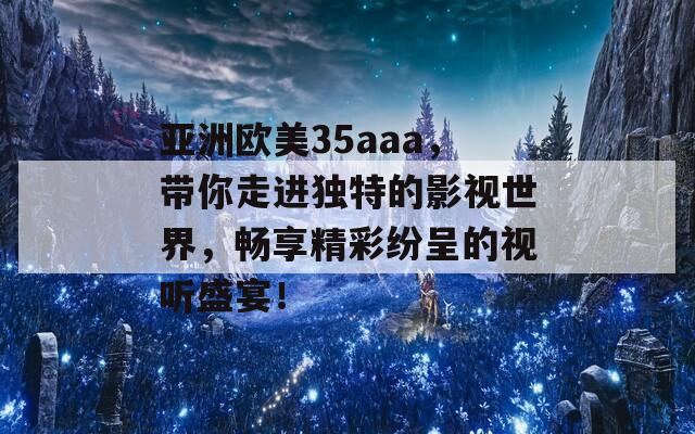 亚洲欧美35aaa，带你走进独特的影视世界，畅享精彩纷呈的视听盛宴！