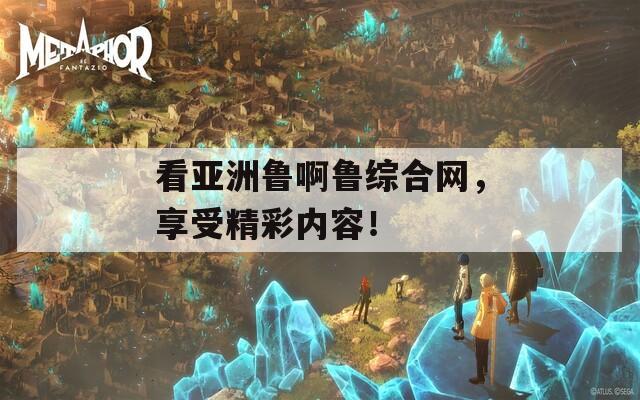 看亚洲鲁啊鲁综合网，享受精彩内容！