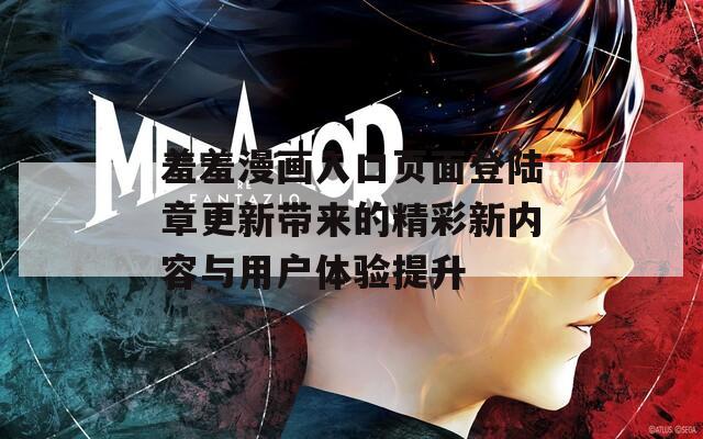 羞羞漫画入口页面登陆章更新带来的精彩新内容与用户体验提升