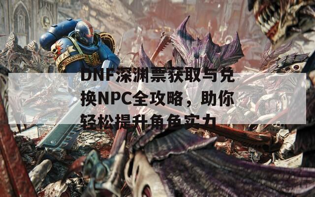 DNF深渊票获取与兑换NPC全攻略，助你轻松提升角色实力