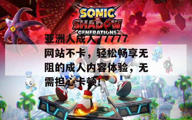亚洲人成人77777网站不卡，轻松畅享无阻的成人内容体验，无需担心卡顿！  第1张